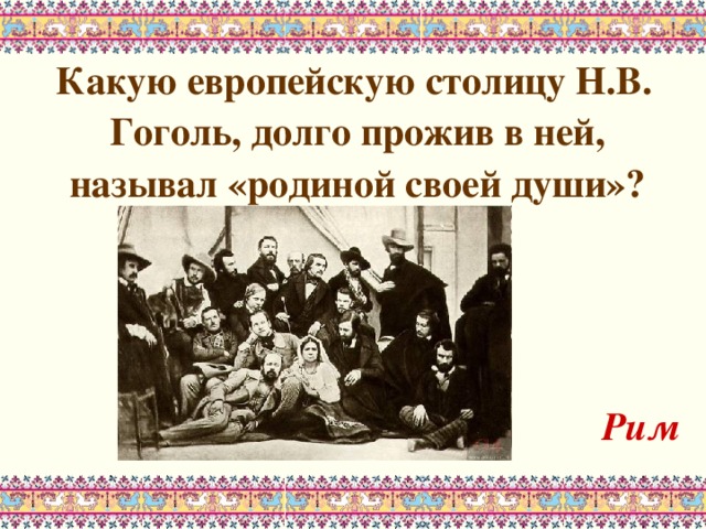  Какую европейскую столицу Н.В. Гоголь, долго прожив в ней, называл «родиной своей души»?    Рим 