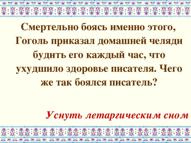  Смертельно боясь именно этого, Гоголь приказал домашней челяди будить его каждый час, что ухудшило здоровье писателя. Чего же так боялся писатель?  Уснуть летаргическим сном 