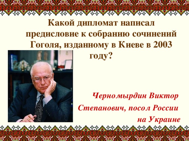  Какой дипломат написал предисловие к собранию сочинений Гоголя, изданному в Киеве в 2003 году?    Черномырдин Виктор Степанович, посол России на Украине 