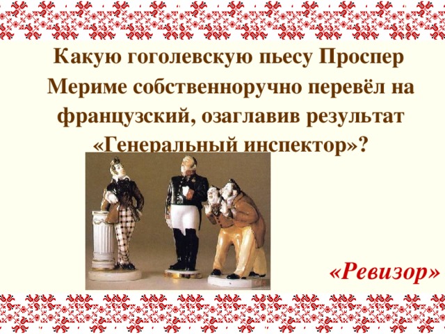  Какую гоголевскую пьесу Проспер Мериме собственноручно перевёл на французский, озаглавив результат «Генеральный инспектор»?    «Ревизор» 
