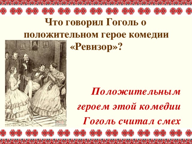  Что говорил Гоголь о положительном герое комедии «Ревизор»?    Положительным героем этой комедии Гоголь считал смех  
