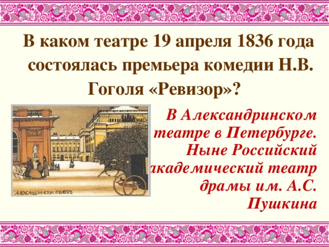  В каком театре 19 апреля 1836 года состоялась премьера комедии Н.В. Гоголя «Ревизор»?  В Александринском театре в Петербурге. Ныне Российский академический театр драмы им. А.С. Пушкина 