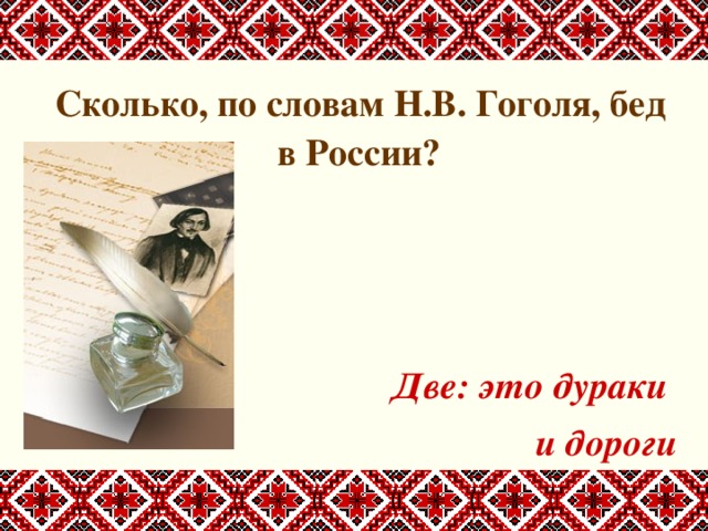  Сколько, по словам Н.В. Гоголя, бед в России?    Две: это дураки и дороги 
