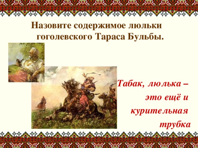 Назовите содержимое люльки гоголевского Тараса Бульбы.    Табак, люлька – это ещё и курительная трубка 