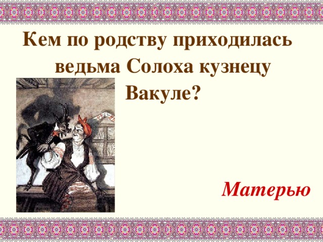 Кем по родству приходилась ведьма Солоха кузнецу Вакуле?   Матерью 