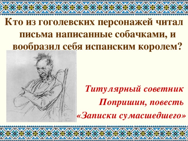 Кто из гоголевских персонажей читал письма написанные собачками, и вообразил себя испанским королем?   Титулярный советник Попришин, повесть «Записки сумасшедшего» 