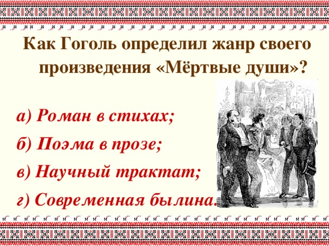 Как Гоголь определил жанр своего произведения «Мёртвые души»?  а) Роман в стихах; б) Поэма в прозе; в) Научный трактат; г) Современная былина. 