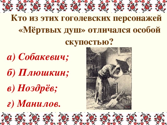 Кто из этих гоголевских персонажей «Мёртвых душ» отличался особой скупостью? а) Собакевич; б) Плюшкин; в) Ноздрёв; г) Манилов. 