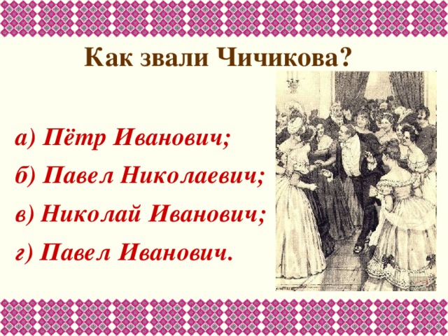 Как звали Чичикова?   а) Пётр Иванович; б) Павел Николаевич; в) Николай Иванович; г) Павел Иванович. 