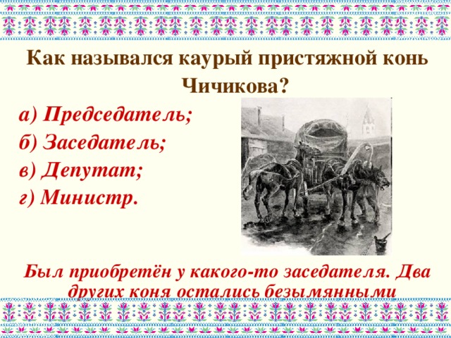 Как назывался каурый пристяжной конь Чичикова? а) Председатель; б) Заседатель; в) Депутат; г) Министр.    Был приобретён у какого-то заседателя. Два других коня остались безымянными  