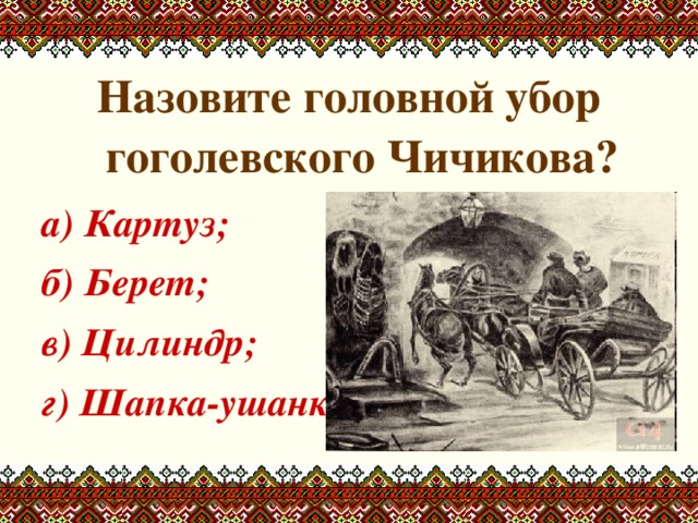 Назовите головной убор гоголевского Чичикова? а) Картуз; б) Берет; в) Цилиндр; г) Шапка-ушанка  