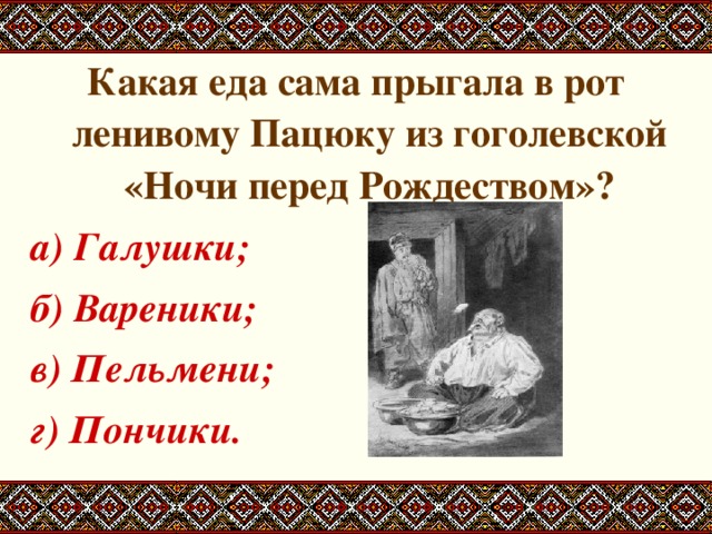 Какая еда сама прыгала в рот ленивому Пацюку из гоголевской «Ночи перед Рождеством»? а) Галушки; б) Вареники; в) Пельмени; г) Пончики. 