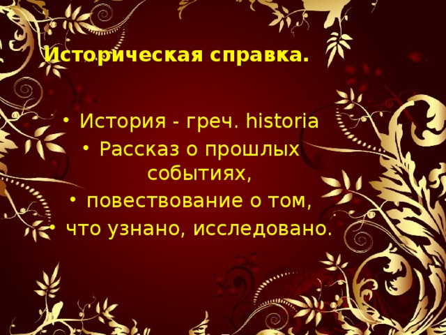   Историческая справка.   История - греч. historia Рассказ о прошлых событиях, повествование о том, что узнано, исследовано. 