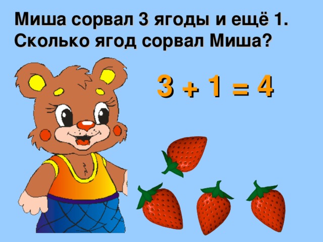 Миша сорвал 3 ягоды и ещё 1. Сколько ягод сорвал Миша? 3 + 1 = 4 