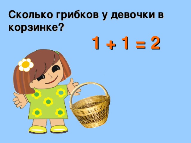 Сколько грибков у девочки в корзинке? 1 + 1 = 2 