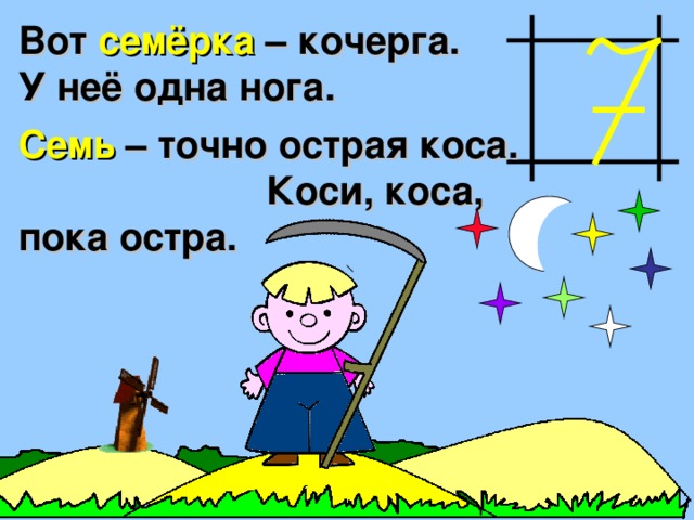 Вот семёрка – кочерга. У неё одна нога. Семь – точно острая коса. Коси, коса, пока остра. 