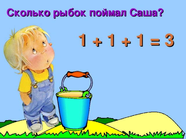 Сколько рыбок поймал Саша? 1 + 1 + 1 = 3 