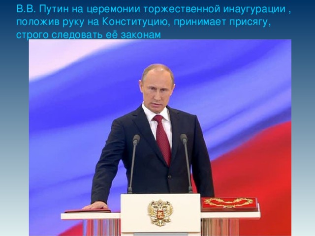 В.В. Путин на церемонии торжественной инаугурации , положив руку на Конституцию, принимает присягу, строго следовать её законам 