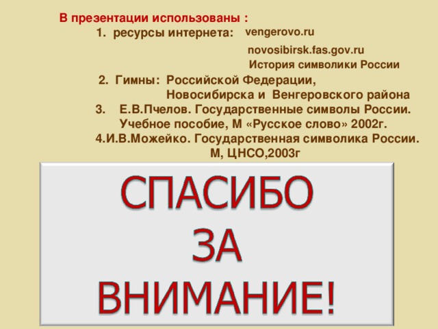 В презентации использованы :  1. ресурсы интернета:  vengerovo.ru  novosibirsk.fas.gov.ru История символики России  2. Гимны: Российской Федерации,  Новосибирска и Венгеровского района 3. Е.В.Пчелов. Государственные символы России.  Учебное пособие, М «Русское слово» 2002г. И.В.Можейко. Государственная символика России.  М, ЦНСО,2003г 