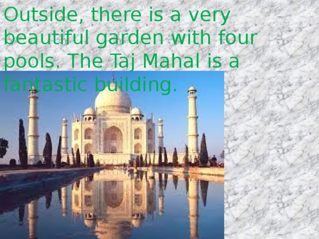 Outside, there is a very beautiful garden with four pools. The Taj Mahal is a fantastic building. 