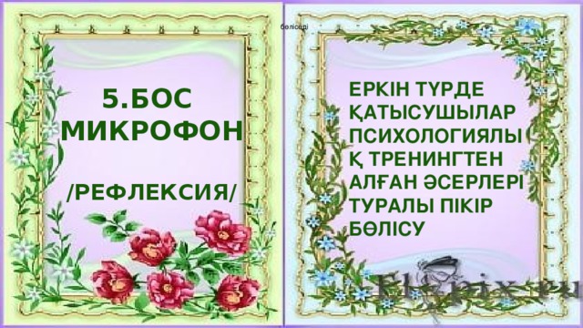  бөліседі Еркін түрде қатысушылар психологиялық тренингтен алған әсерлері туралы пікір бөлісу 5.Бос Микрофон  /рефлексия/ 