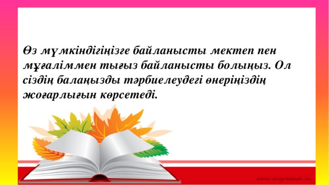 Оқу озаты Өз мүмкіндігіңізге байланысты мектеп пен мұғаліммен тығыз байланысты болыңыз. Ол сіздің балаңызды тәрбиелеудегі өнеріңіздің жоғарлығын көрсетеді. 