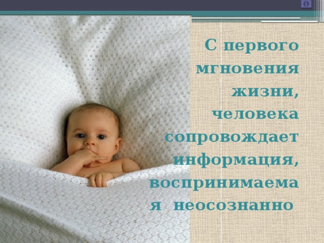 С первого мгновения жизни, человека сопровождает информация, воспринимаемая неосознанно 