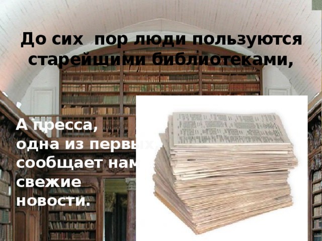 До сих пор люди пользуются старейшими библиотеками,   А пресса, одна из первых,  сообщает нам  свежие новости. 