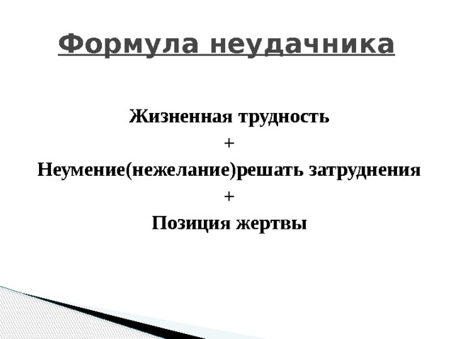 Формула неудачника  Жизненная трудность + Неумение(нежелание)решать затруднения + Позиция жертвы 