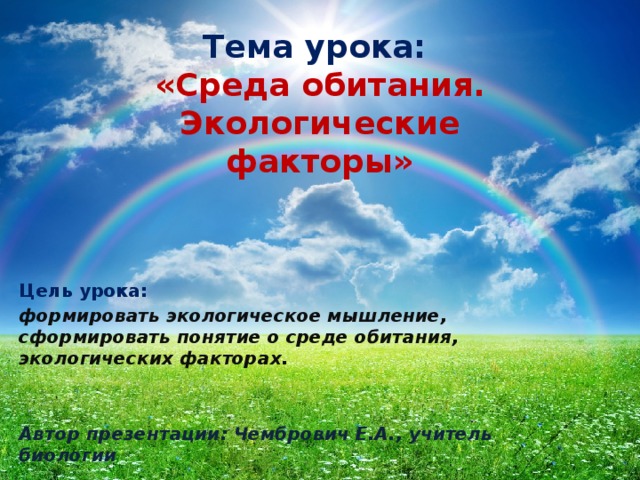 Тема урока: «Среда обитания. Экологические факторы» Цель урока: формировать экологическое мышление, сформировать понятие о среде обитания, экологических факторах.   Автор презентации: Чембрович Е.А., учитель биологии 