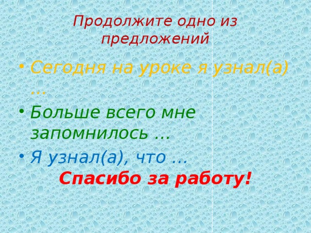 Продолжите одно из предложений Сегодня на уроке я узнал(а) … Больше всего мне запомнилось … Я узнал(а), что … Спасибо за работу! 