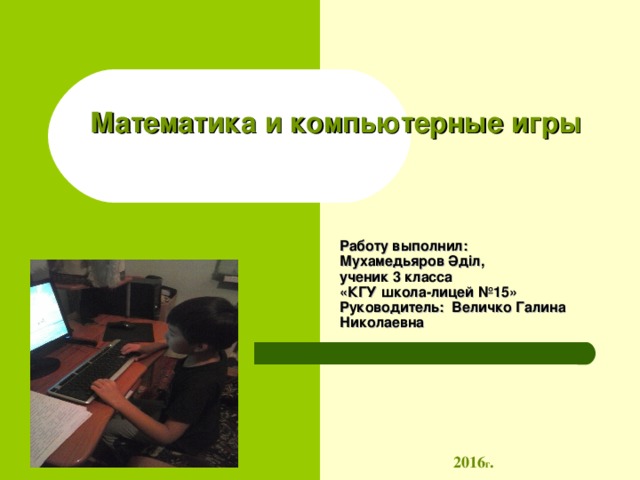 Математика и компьютерные игры   Работу выполнил: Мухамедьяров Әділ , ученик 3 класса «КГУ школа-лицей №15» Руководитель: Величко Галина Николаевна     2016 г . 