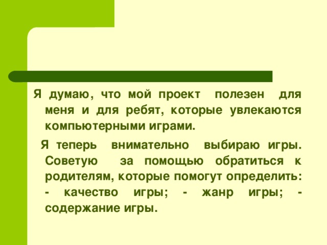 Я думаю, что мой проект полезен для меня и для ребят, которые увлекаются компьютерными играми.  Я теперь внимательно выбираю игры. Советую за помощью обратиться к родителям, которые помогут определить: - качество игры; - жанр игры; - содержание игры.  
