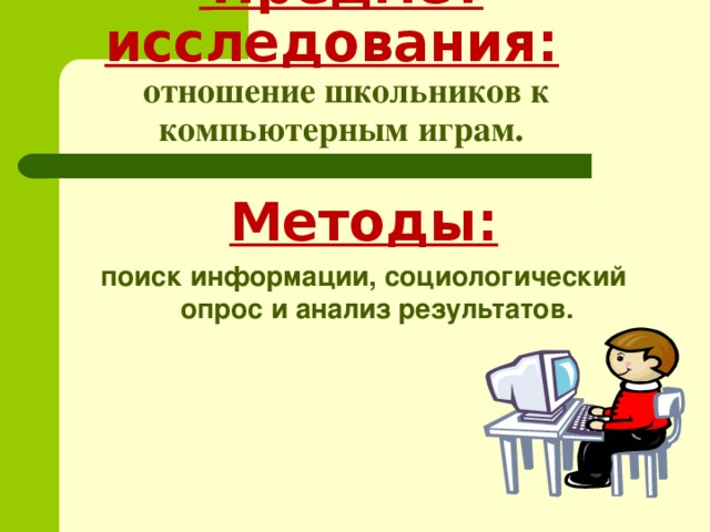                   Предмет исследования:    отношение школьников к компьютерным играм. Методы: поиск информации, социологический опрос и анализ результатов.  