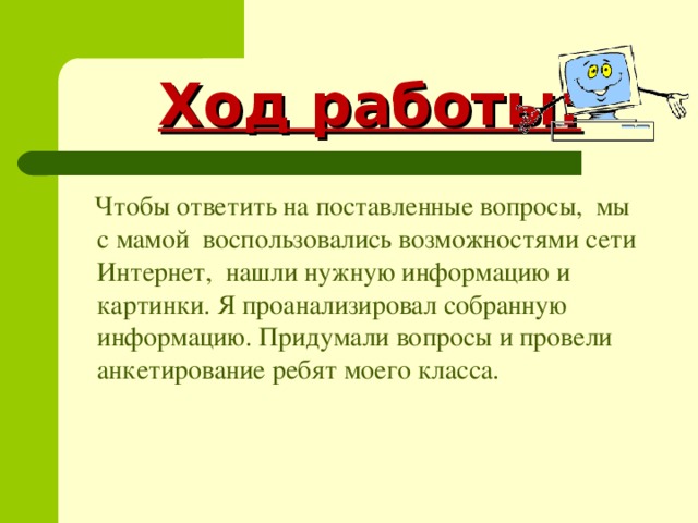  Ход работы:  Чтобы ответить на поставленные вопросы, мы с мамой воспользовались возможностями сети Интернет, нашли нужную информацию и картинки. Я проанализировал собранную информацию. Придумали вопросы и провели анкетирование ребят моего класса. 