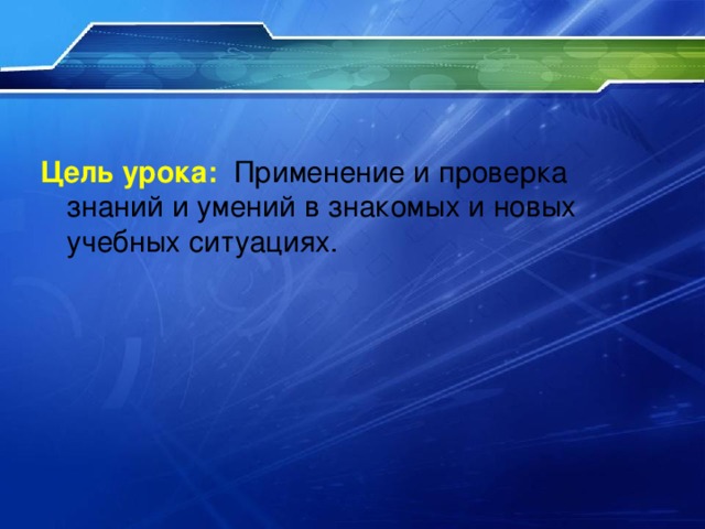 Цель урока:  Применение и проверка знаний и умений в знакомых и новых учебных ситуациях. 