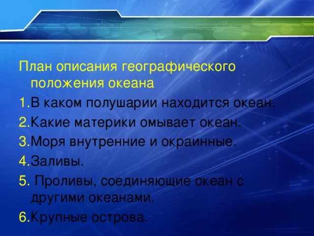 План описания географического положения океана 1. В каком полушарии находится океан. 2. Какие материки омывает океан. 3. Моря внутренние и окраинные. 4. Заливы. 5. Проливы, соединяющие океан с другими океанами. 6. Крупные острова. 