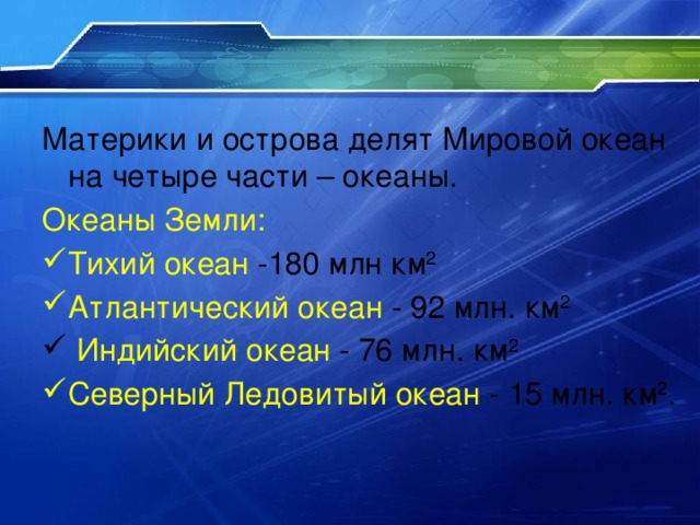 Материки и острова делят Мировой океан на четыре части – океаны. Океаны Земли: Тихий океан -180 млн км 2  Атлантический океан - 92 млн. км 2  Индийский океан - 76 млн. км 2  Северный Ледовитый океан - 15 млн. км 2 . 