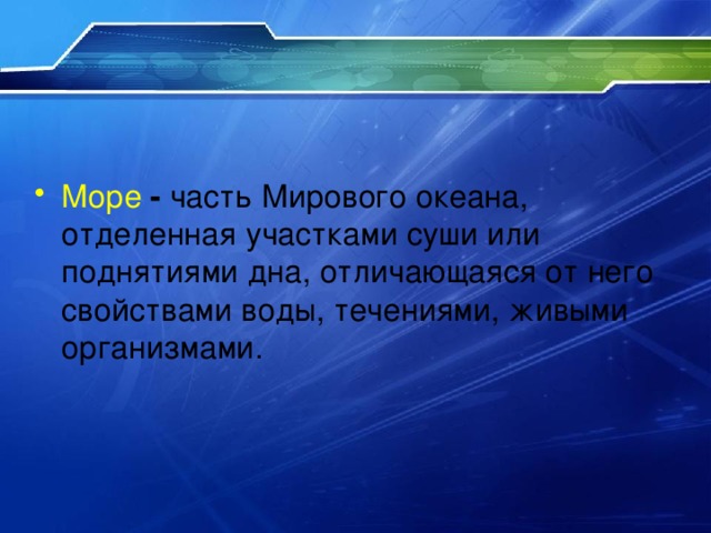 Море  - часть Мирового океана, отделенная участками суши или поднятиями дна, отличающаяся от него свойствами воды, течениями, живыми организмами. 