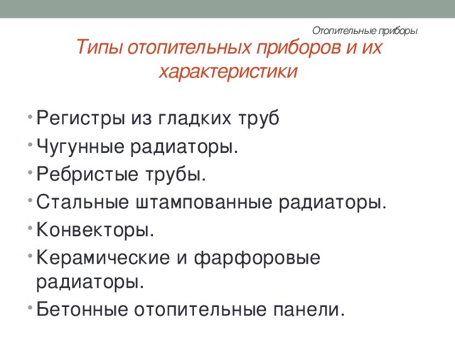 Отопительные приборы   Типы отопительных приборов и их характеристики Регистры из гладких труб Чугунные радиаторы. Ребристые трубы. Стальные штампованные радиаторы. Конвекторы. Керамические и фарфоровые радиаторы. Бетонные отопительные панели. 