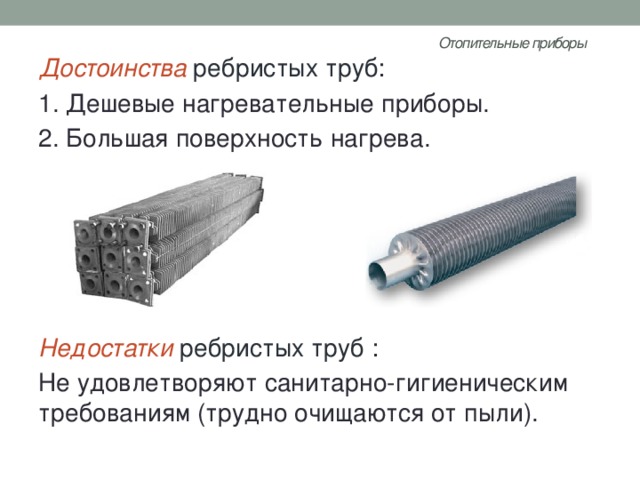 Отопительные приборы   Достоинства ребристых труб : 1. Дешевые нагревательные приборы. 2. Большая поверхность нагрева.      Недостатки ребристых труб : Не удовлетворяют санитарно-гигиеническим требованиям (трудно очищаются от пыли). 