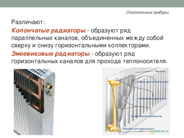 Отопительные приборы   Различают: Колончатые радиаторы - образуют ряд параллельных каналов, объединенных между собой сверху и снизу горизонтальными коллекторами. Змеевиковые радиаторы  - образуют ряд горизонтальных каналов для прохода теплоносителя. 