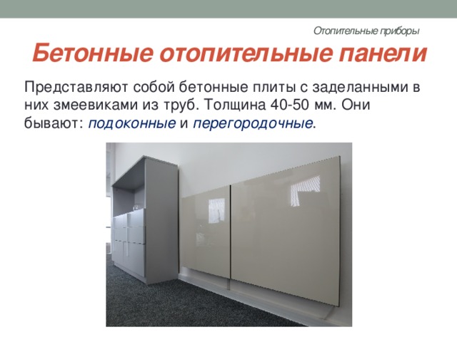 Отопительные приборы   Бетонные отопительные панели Представляют собой бетонные плиты с заделанными в них змеевиками из труб. Толщина 40-50 мм. Они бывают: подоконные и перегородочные . 