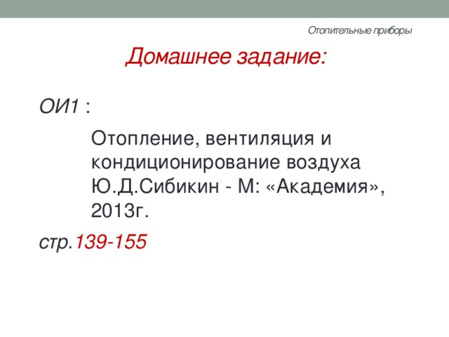Отопительные приборы   Домашнее задание: ОИ1 : Отопление, вентиляция и кондиционирование воздуха Ю.Д.Сибикин - М: «Академия», 2013г. стр. 139-155 
