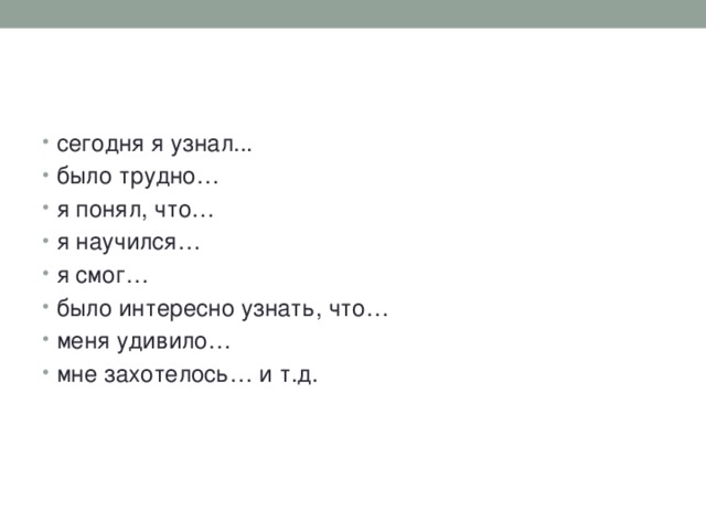 сегодня я узнал... было трудно… я понял, что… я научился… я смог… было интересно узнать, что… меня удивило… мне захотелось… и т.д. 