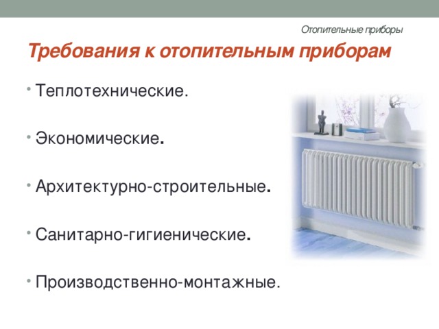 Отопительные приборы   Требования к отопительным приборам Теплотехнические. Экономические . Архитектурно-строительные . Санитарно-гигиенические . Производственно-монтажные. 