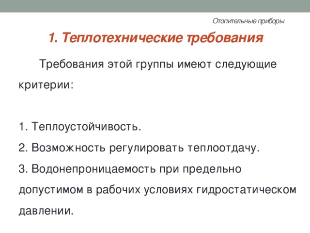 Отопительные приборы   1. Теплотехнические требования Требования этой группы имеют следующие критерии:   1. Теплоустойчивость.  2. Возможность регулировать теплоотдачу.  3. Водонепроницаемость при предельно допустимом в рабочих условиях гидростатическом давлении. 