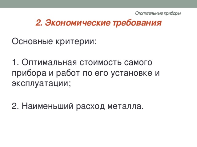 Отопительные приборы   2. Экономические требования Основные критерии:   1. Оптимальная стоимость самого прибора и работ по его установке и эксплуатации;   2. Наименьший расход металла. 