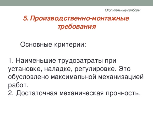Отопительные приборы   5. Производственно-монтажные требования Основные критерии:   1. Наименьшие трудозатраты при установке, наладке, регулировке. Это обусловлено максимальной механизацией работ.  2. Достаточная механическая прочность. 
