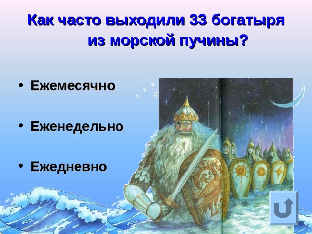 Как часто выходили 33 богатыря из морской пучины?  Ежемесячно  Еженедельно  Ежедневно   Ответ на вопрос выходит по щелчку. Управляющая кнопка – возврат на слайд с номинациями  